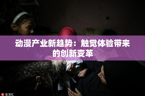 动漫产业新趋势：触觉体验带来的创新变革