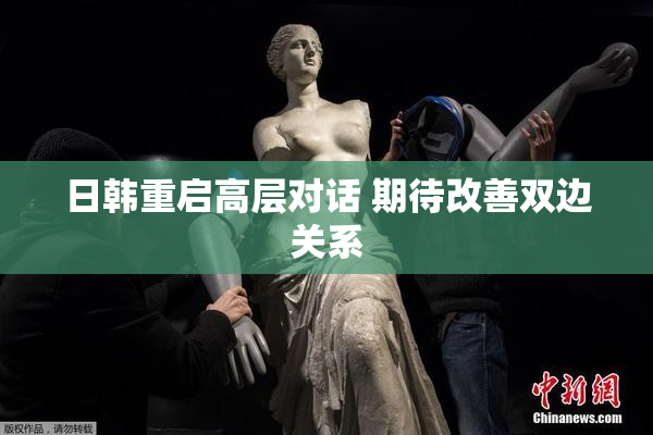 日韩重启高层对话 期待改善双边关系