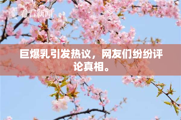 巨爆乳引发热议，网友们纷纷评论真相。