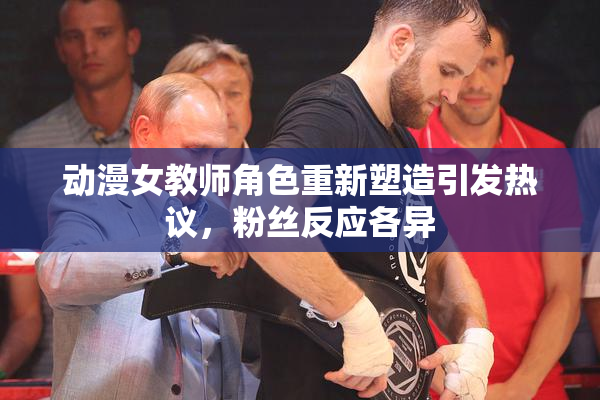 动漫女教师角色重新塑造引发热议，粉丝反应各异