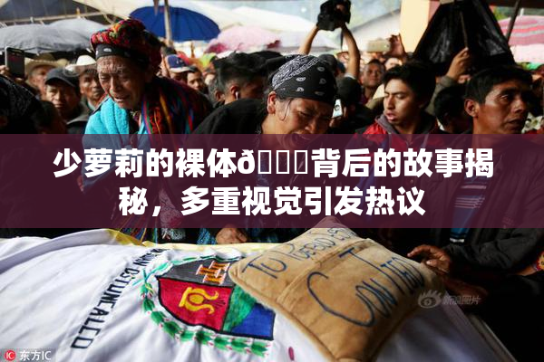 少萝莉的裸体🔞背后的故事揭秘，多重视觉引发热议
