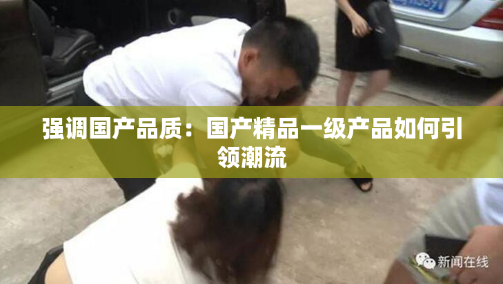强调国产品质：国产精品一级产品如何引领潮流