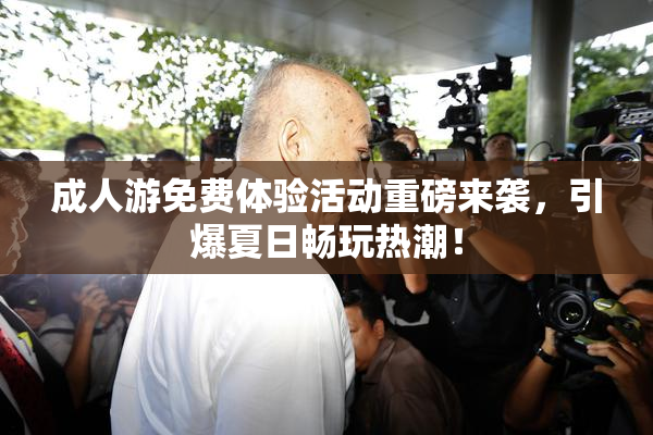 成人游免费体验活动重磅来袭，引爆夏日畅玩热潮！