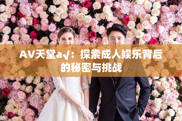 AV天堂a√：探索成人娱乐背后的秘密与挑战