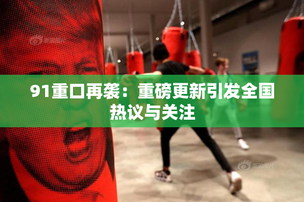 91重口再袭：重磅更新引发全国热议与关注
