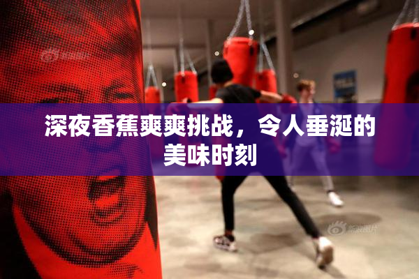 深夜香蕉爽爽挑战，令人垂涎的美味时刻
