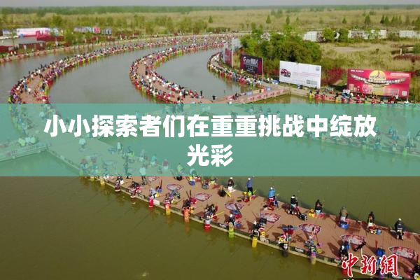 小小探索者们在重重挑战中绽放光彩