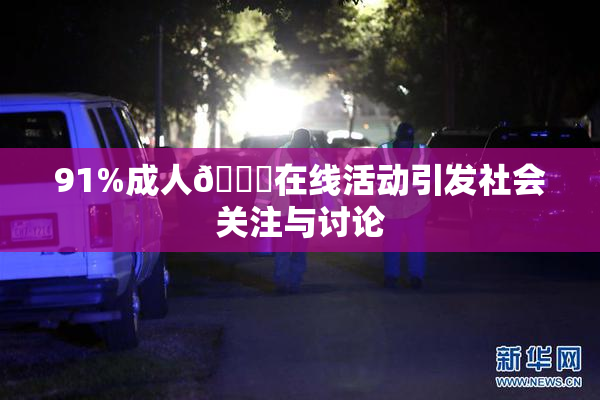 91%成人🔞在线活动引发社会关注与讨论