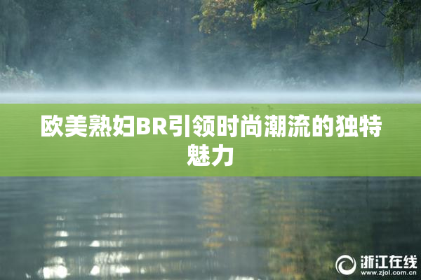 欧美熟妇BR引领时尚潮流的独特魅力