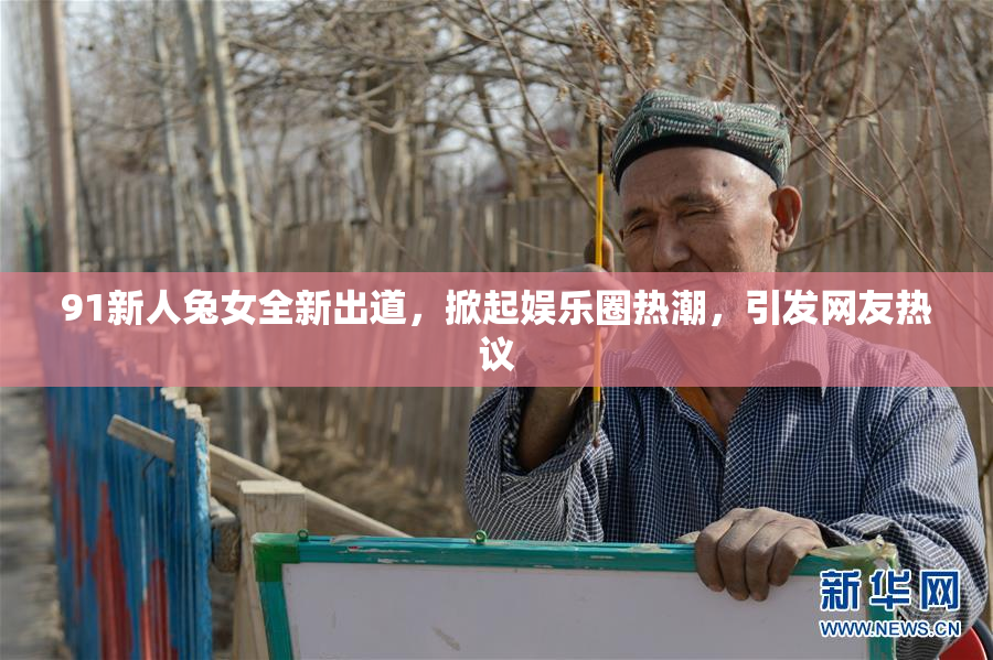 91新人兔女全新出道，掀起娱乐圈热潮，引发网友热议