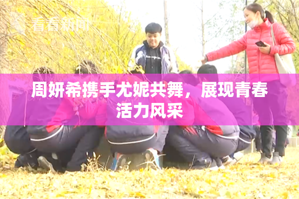 周妍希携手尤妮共舞，展现青春活力风采