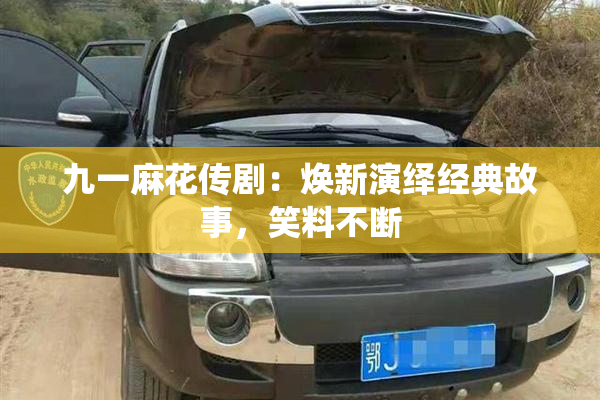 九一麻花传剧：焕新演绎经典故事，笑料不断