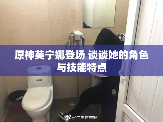 原神芙宁娜登场 谈谈她的角色与技能特点