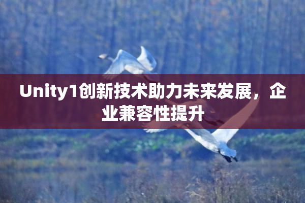 Unity1创新技术助力未来发展，企业兼容性提升