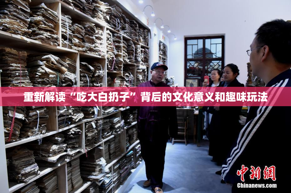 重新解读“吃大白扔子”背后的文化意义和趣味玩法