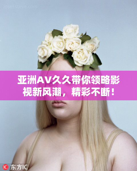亚洲AV久久带你领略影视新风潮，精彩不断！