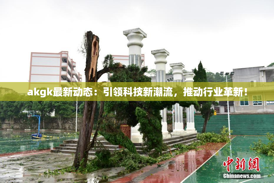 akgk最新动态：引领科技新潮流，推动行业革新！