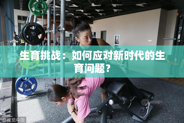 生育挑战：如何应对新时代的生育问题？