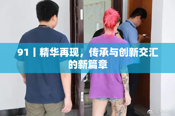 91丨精华再现，传承与创新交汇的新篇章