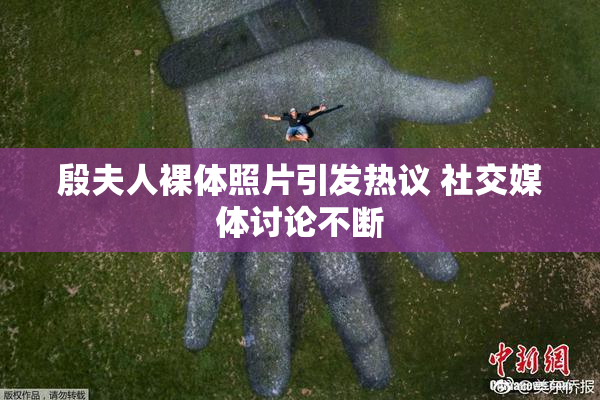 殷夫人裸体照片引发热议 社交媒体讨论不断
