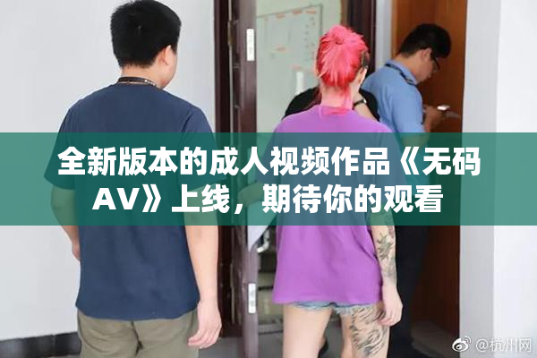 全新版本的成人视频作品《无码AV》上线，期待你的观看