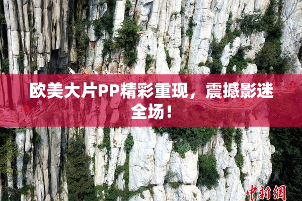 欧美大片PP精彩重现，震撼影迷全场！