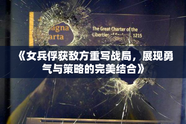 《女兵俘获敌方重写战局，展现勇气与策略的完美结合》