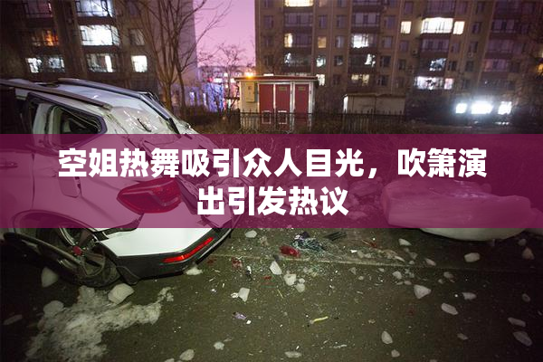 空姐热舞吸引众人目光，吹箫演出引发热议
