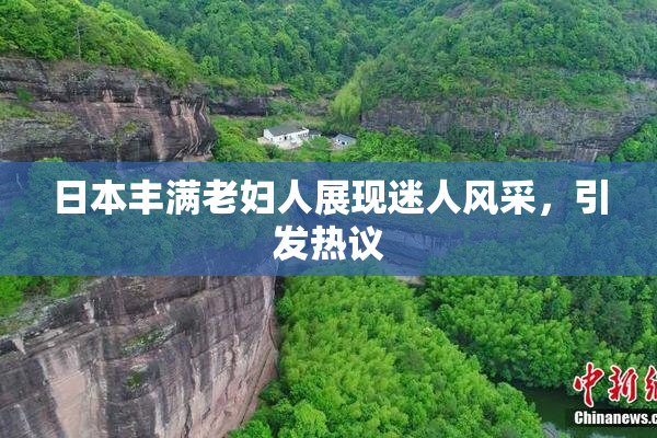 日本丰满老妇人展现迷人风采，引发热议