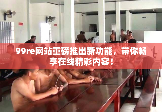 99re网站重磅推出新功能，带你畅享在线精彩内容！