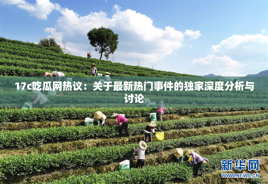 17c吃瓜网热议：关于最新热门事件的独家深度分析与讨论