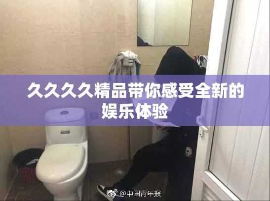 久久久久精品带你感受全新的娱乐体验