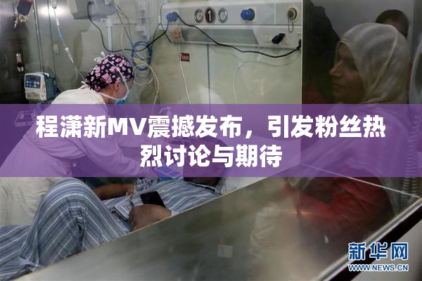 程潇新MV震撼发布，引发粉丝热烈讨论与期待