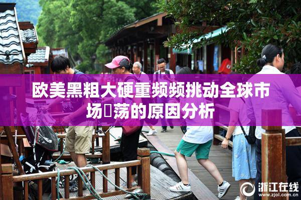 欧美黑粗大硬重频频挑动全球市场動荡的原因分析