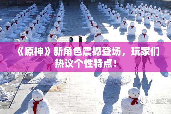 《原神》新角色震撼登场，玩家们热议个性特点！