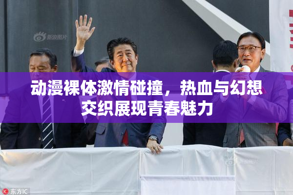 动漫裸体激情碰撞，热血与幻想交织展现青春魅力