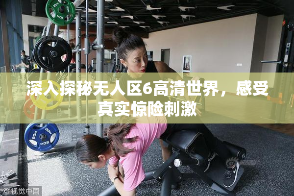 深入探秘无人区6高清世界，感受真实惊险刺激