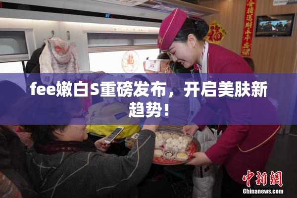 fee嫩白S重磅发布，开启美肤新趋势！