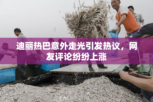 迪丽热巴意外走光引发热议，网友评论纷纷上涨