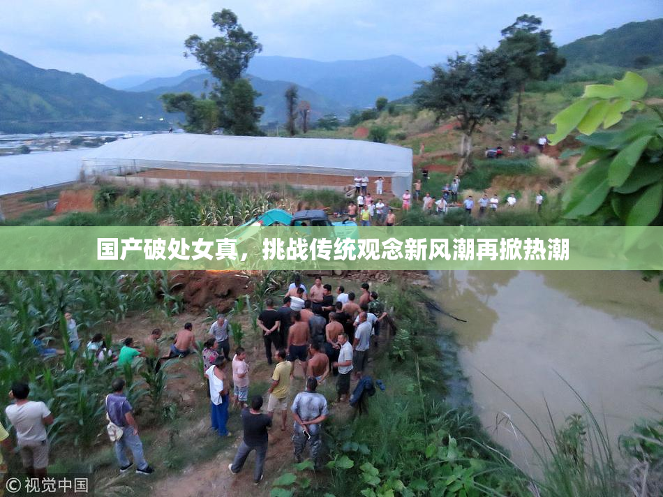 国产破处女真，挑战传统观念新风潮再掀热潮