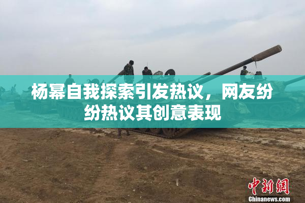 杨幂自我探索引发热议，网友纷纷热议其创意表现