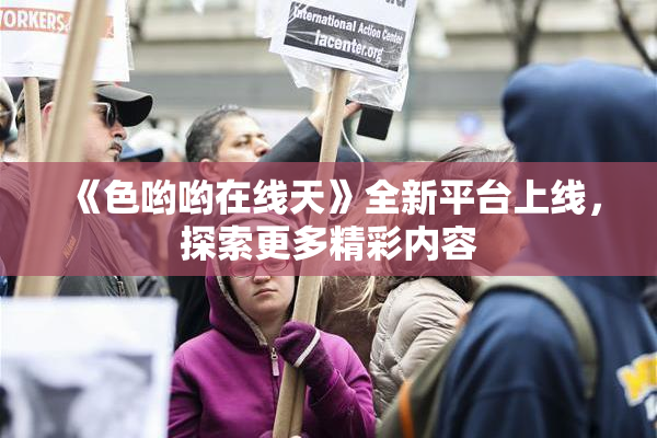 《色哟哟在线天》全新平台上线，探索更多精彩内容