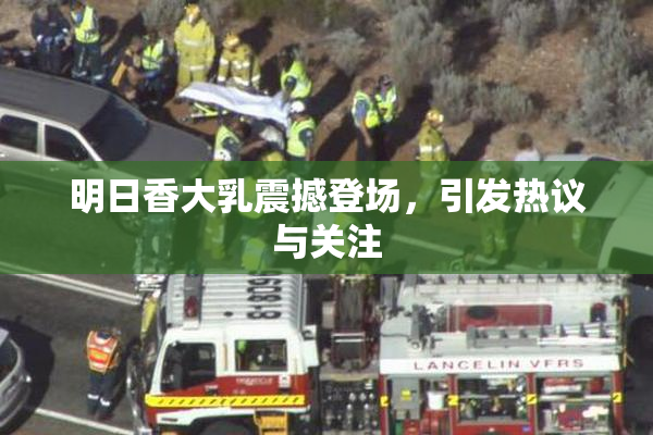 明日香大乳震撼登场，引发热议与关注