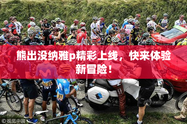 熊出没纳雅p精彩上线，快来体验新冒险！
