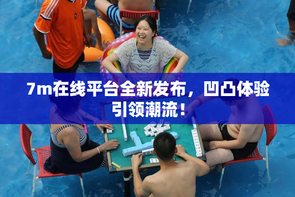 7m在线平台全新发布，凹凸体验引领潮流！
