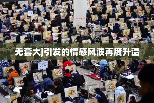 无套大j引发的情感风波再度升温