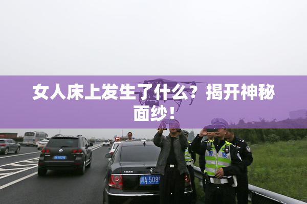 女人床上发生了什么？揭开神秘面纱！
