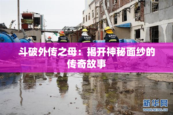 斗破外传之母：揭开神秘面纱的传奇故事