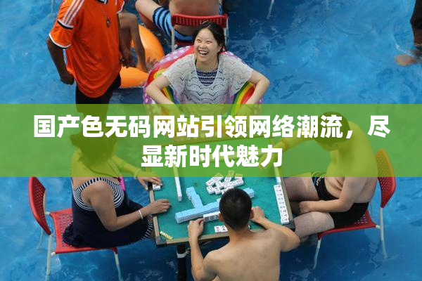 国产色无码网站引领网络潮流，尽显新时代魅力