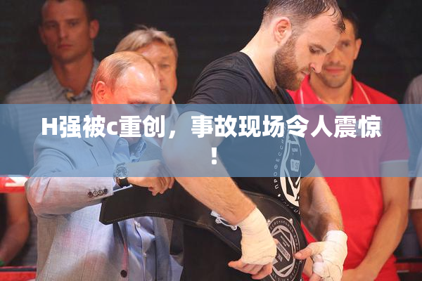 H强被c重创，事故现场令人震惊！